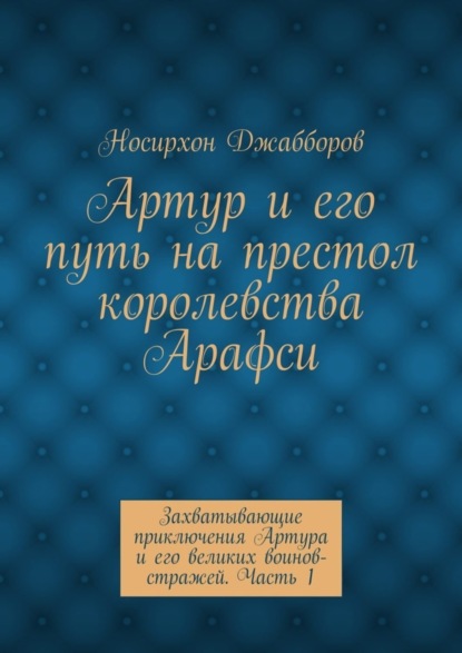 Артур и его путь на престол королевства Арафси. Захватывающие приключения Артура и его великих воинов-стражей. Часть 1