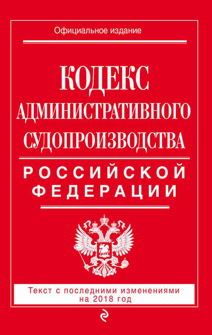 Кодекс административного судопроизводства РФ. Текст с последними изменениями на 2018 год