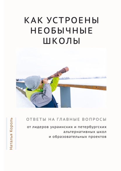 Как устроены необычные школы. Ответы на главные вопросы от лидеров украинских и петербургских альтернативных школ и образовательных проектов