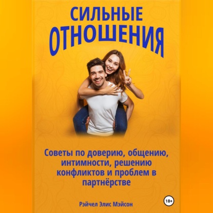 Сильные отношения: Советы по доверию, общению, интимности, решению конфликтов и проблем в партнёрстве