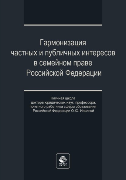 Гармонизация частных и публичных интересов в семейном праве Российской Федерации. Научная школа доктора юридических наук, профессора, почетного работника сферы образования РФ О.Ю. Ильиной