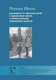 Перкинс Школа: руководство по обучению детей с нарушениями зрения и множественными нарушениями развития. Часть 2. Расширение функциональных возможностей зрения, пространственной ориентировки и сенсорн