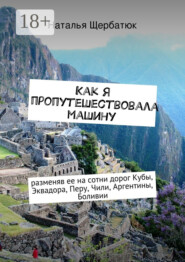 Как я пропутешествовала машину. разменяв ее на сотни дорог Кубы, Эквадора, Перу, Чили, Аргентины, Боливии