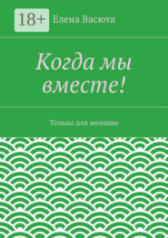 Когда мы вместе! Только для женщин