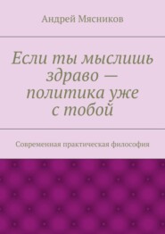 Если ты мыслишь здраво – политика уже с тобой. Современная практическая философия