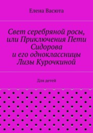 Свет серебряной росы, или Приключения Пети Сидорова и его одноклассницы Лизы Курочкиной. Для детей