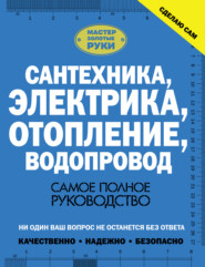 Сантехника, электрика, отопление, водопровод. Самое полное руководство