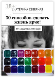 30 способов сделать жизнь ярче! Путеводитель по хобби