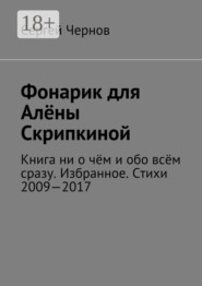 Фонарик для Алёны Скрипкиной. Книга ни о чём и обо всём сразу. Избранное. Стихи 2009—2017