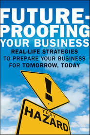 Future-Proofing Your Business. Real Life Strategies to Prepare Your Business for Tomorrow, Today