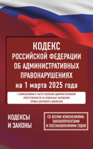 Кодекс Российской Федерации об административных правонарушениях на 1 марта 2025 года. Со всеми изменениями, законопроектами и постановлениями судов