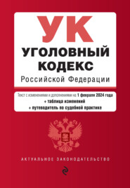 Уголовный кодекс Российской Федерации. Текст с изменениями и дополнениями на 1 февраля 2024 года + таблица изменений + путеводитель по судебной практике