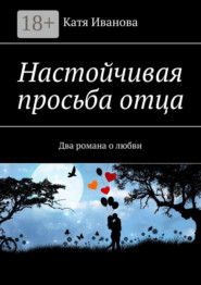 Настойчивая просьба отца. Два романа о любви