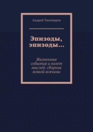 Эпизоды, эпизоды… Жизненные события и полет мыслей: сборник всякой всячины