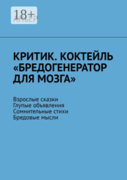 Критик. Коктейль «Бредогенератор для мозга». Взрослые сказки. Глупые объявления. Сомнительные стихи. Бредовые мысли