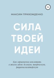 Сила твоей идеи. Как гармонично воплотить в жизнь идею: деловую, творческую, рационализаторскую