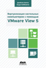 Виртуализация настольных компьютеров с помощью VMware View 5. Полное руководство по планированию и проектированию решений на базе VMware View 5