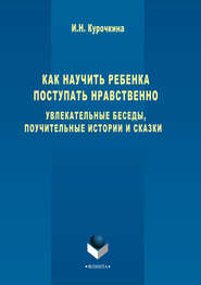 Как научить ребенка поступать нравственно. Увлекательные беседы, поучительные истории и сказки