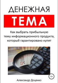 Денежная тема. Как выбрать прибыльную тему информационного продукта, который гарантировано купят (пошаговый чек-лист с подробными пояснениями)