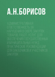 Административная ответственность за нарушения в сфере закупок товаров, работ, услуг для обеспечения государственных и муниципальных нужд. Практические рекомендации для заказчиков и участников закупок