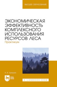 Экономическая эффективность комплексного использования ресурсов леса. Практикум. Учебное пособие для вузов