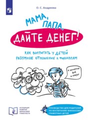 Мама, папа, дайте денег! Как воспитать у детей разумное отношение к финансам. Руководство для родителей по воспитанию финансово грамотных детей