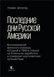 Последние дни Русской Америки. Воспоминания финского кузнеца, который в 1860-е поехал на Аляску на заработки и совершил кругосветное путешествие