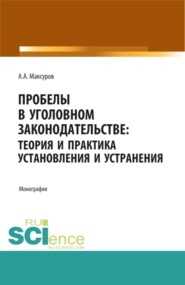 Пробелы в уголовном законодательстве: теория и практика установления и устранения. (Аспирантура, Бакалавриат, Магистратура). Монография.