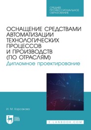 Оснащение средствами автоматизации технологических процессов и производств (по отраслям). Дипломное проектирование. Учебное пособие для СПО