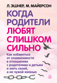 Когда родители любят слишком сильно. Как избавиться от созависимости в отношениях с родителями и детьми и жить своей, а не чужой жизнью