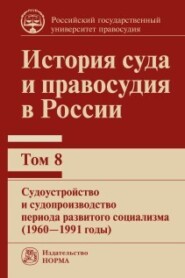 История суда и правосудия в России. Судоустройство и судопроизводство периода развитого социализма (1960—1991 годы). Том 8