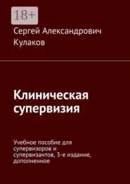 Клиническая супервизия. Учебное пособие для супервизоров и супервизантов, 3-е издание, дополненное