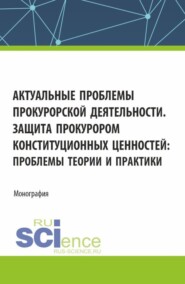 Актуальные проблемы прокурорской деятельности. Защита прокурором конституционных ценностей: проблемы теории и практики. (Аспирантура, Бакалавриат, Магистратура). Монография.