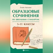 Образцовые сочинения по школьным стандартам. 5–11 классы