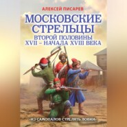 Московские стрельцы первой половины XVII – Начала XVIII века. «Из самопалов стрелять ловки»