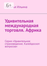 Удивительная международная торговля. Африка. Серия «Удивительное страноведение. Калейдоскоп вопросов»