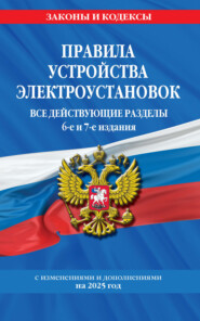 Правила устройства электроустановок. Все действующие разделы. 6-е и 7-е издания. С изменениями и дополнениями на 2025 год