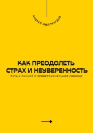 Как преодолеть страх и неуверенность. Путь к личной и профессиональной свободе