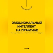 Эмоциональный интеллект на практике. Как чувствовать и понимать себя и других