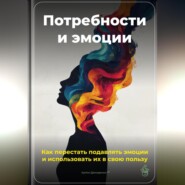 Потребности и эмоции: Как перестать подавлять эмоции и использовать их в свою пользу