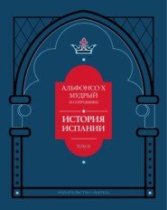 История Испании, которую составил благороднейший король дон Альфонсо, сын благородного короля дона Фернандо и королевы доньи Беатрис. Том 2