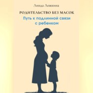Родительство без масок. Путь к подлинной связи с ребёнком