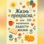 Жизнь прекрасна, или 333 маленьких радостей жизни!