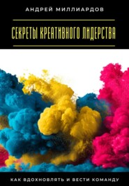 Секреты креативного лидерства. Как вдохновлять и вести команду