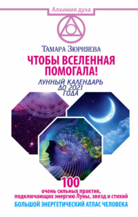 Чтобы Вселенная помогала! 100 очень сильных практик, подключающих энергию Луны, звезд и стихий. Большой энергетический атлас человека. Лунный календарь до 2021 года