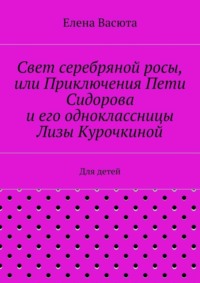 Свет серебряной росы, или Приключения Пети Сидорова и его одноклассницы Лизы Курочкиной. Для детей