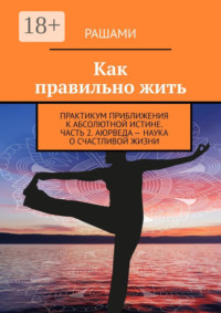 Как правильно жить. Практикум приближения к абсолютной истине. Часть 2. Аюрведа – наука о счастливой жизни