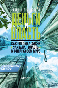 Деньги и власть. Как Goldman Sachs захватил власть в финансовом мире