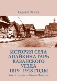 История села Апайкина Гарь Казанского уезда 1819–1918 годы. Книга первая – Новые Чепчуги