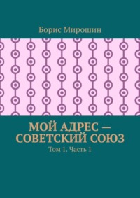 Мой адрес – Советский Союз. Том 1. Часть 1